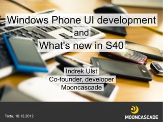 Windows Phone UI development
                             and
                    What's new in S40

                          Indrek Ulst
                     Co-founder, developer
                         Mooncascade



Tartu, 10.12.2012
 