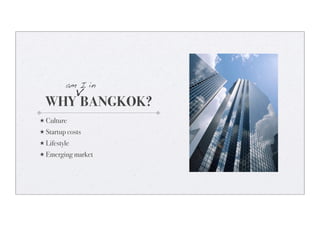 v
         am I in

  WHY BANGKOK?
★ Culture
★ Startup costs
★ Lifestyle
★ Emerging market
 