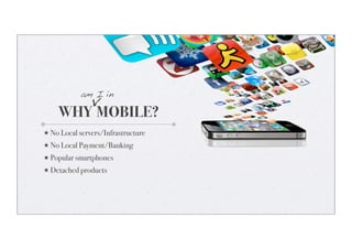 v
            am I in

    WHY MOBILE?
★ No Local servers/Infrastructure
★ No Local Payment/Banking
★ Popular smartphones
★ Detached products
 