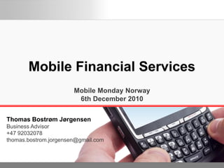 Mobile Financial Services
                       Mobile Monday Norway
                        6th December 2010

Thomas Bostrøm Jørgensen
Business Advisor
+47 92032078
thomas.bostrom.jorgensen@gmail.com
 