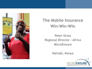 The Mobile Insurance
Win-Win-Win
Peter Gross
Regional Director – Africa
MicroEnsure
Nairobi, Kenya
 
