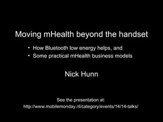 Moving mHealth beyond the handset Nick Hunn See the presentation at: http://www.mobilemonday.nl/category/events/14/14-talks/ ,[object Object],[object Object]