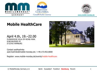 Mobile HealthCareApril 4.th, 19.–22.00PLANGESCHE VILLA IM HEINE-PARKELBCHAUSSEE 43D-22765 HAMBURGContact axelhoehnkeaxel.hoehnke@mobile-monday.de / +49.173.952.8000Register: www.mobile-monday.de/events/mobile-healthcare 1 © MobileMonday Germany e.V. 