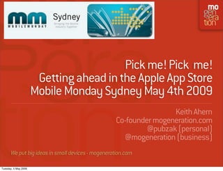 Pick me! Pick me!
                       Getting ahead in the Apple App Store
                      Mobile Monday Sydney May 4th 2009
                                                                  Keith Ahern
                                                  Co-founder mogeneration.com
                                                           @pubzak (personal)
                                                    @mogeneration (business)
      We put big ideas in small devices - mogeneration.com

Tuesday, 5 May 2009
 