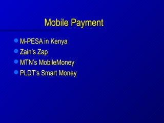 Mobile Payment
 M-PESA in Kenya
 Zain’s Zap
 MTN’s MobileMoney
 PLDT’s Smart Money
 