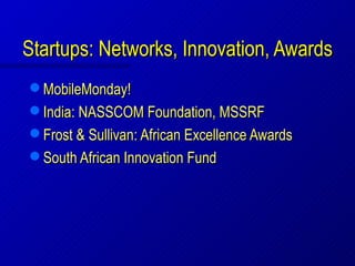 Startups: Networks, Innovation, Awards
 MobileMonday!
 India: NASSCOM Foundation, MSSRF
 Frost & Sullivan: African Excellence Awards
 South African Innovation Fund
 