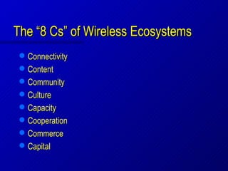 The “8 Cs” of Wireless Ecosystems
    Connectivity
    Content
    Community
    Culture
    Capacity
    Cooperation
    Commerce
    Capital
 