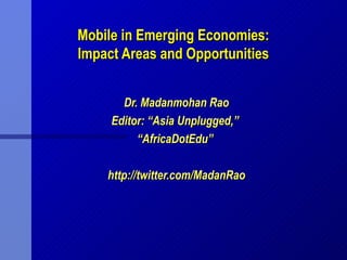 Mobile in Emerging Economies:
Impact Areas and Opportunities


       Dr. Madanmohan Rao
     Editor: “Asia Unplugged,”
          “AfricaDotEdu”

    http://twitter.com/MadanRao
 