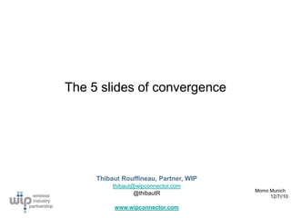 The 5 slides of convergence ThibautRouffineau, Partner, WIP thibaut@wipconnector.com @thibautR www.wipconnector.com Momo Munich   12/7//10 