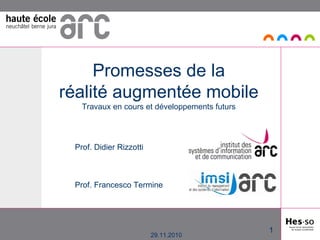 29.11.2010 Promesses de la réalité augmentée mobile Travaux en cours et développements futurs Prof. Didier Rizzotti Prof. Francesco Termine 