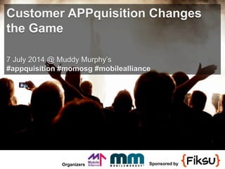 Organizers Sponsored by
Customer APPquisition Changes
the Game
7 July 2014 @ Muddy Murphy’s
#appquisition #momosg #mobilealliance
 