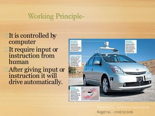 Working Principle-
It is controlled by
computer
It require input or
instruction from
human
After giving input or
instruction it will
drive automatically.
Presentedby–SubhransuSekharSamal
Regd no. - 2106151006
 