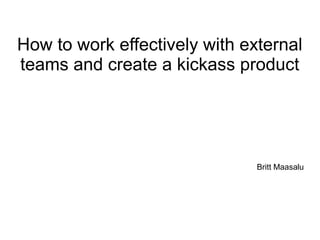 How to work effectively with external
teams and create a kickass product
Britt Maasalu
 