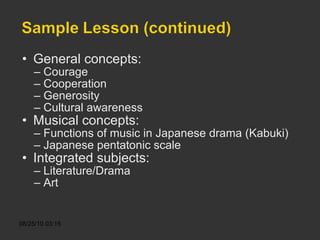 General concepts: Courage  Cooperation Generosity  Cultural awareness Musical concepts: Functions of music in Japanese drama (Kabuki) Japanese pentatonic scale Integrated subjects: Literature/Drama Art 
