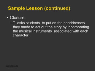 Closure T. asks students  to put on the headdresses they made to act out the story by incorporating the musical instruments  associated with each character. 