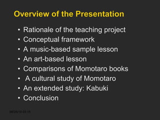 Rationale of the teaching project Conceptual framework A music-based sample lesson An art-based lesson Comparisons of Momotaro books A cultural study of Momotaro An extended study: Kabuki Conclusion 