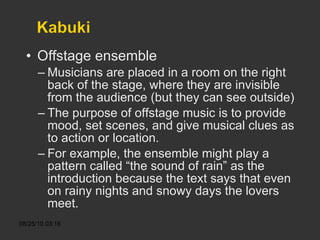 Offstage ensemble Musicians are placed in a room on the right back of the stage, where they are invisible from the audience (but they can see outside) The purpose of offstage music is to provide mood, set scenes, and give musical clues as to action or location. For example, the ensemble might play a pattern called “the sound of rain” as the introduction because the text says that even on rainy nights and snowy days the lovers meet. 