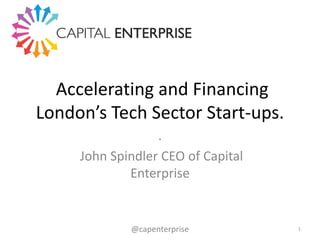 Accelerating and Financing
London’s Tech Sector Start-ups.
.
John Spindler CEO of Capital
Enterprise

@capenterprise

1

 