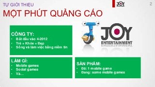 MỘT PHÚT QUẢNG CÁO
TỰ GIỚI THIỆU 2
CÔNG TY:
• Bắt đầu vào 4-2012
• Trẻ + Khỏe + Đẹp
• Sống và làm việc bằng niềm tin
LÀM G...