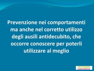 Prevenzione nei comportamenti
 ma anche nel corretto utilizzo
  degli ausili antidecubito, che
 occorre conoscere per poterli
       utilizzare al meglio
 