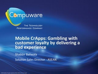 Mobile CrApps: Gambling with
                                 customer loyalty by delivering a
                                 bad experience
                                 Shabbir Baliwala
                                 Solution Sales Director - ASEAN


CPWR Mobility Thought Leadership FINAL UPDATE 6 02-23-12.pptx
 