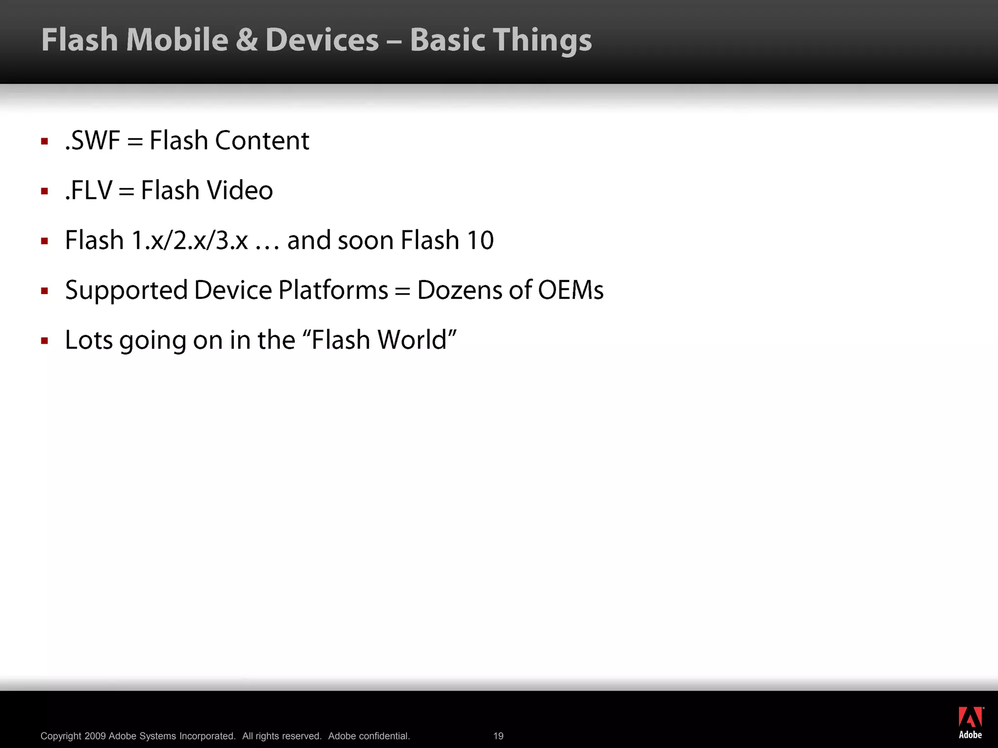 Flash Mobile & Devices – Basic Things.SWF = Flash Content.FLV = Flash VideoFlash 1.x/2.x/3.x … and soon Flash 10Supported Device Platforms = Dozens of OEMsLots going on in the “Flash World”