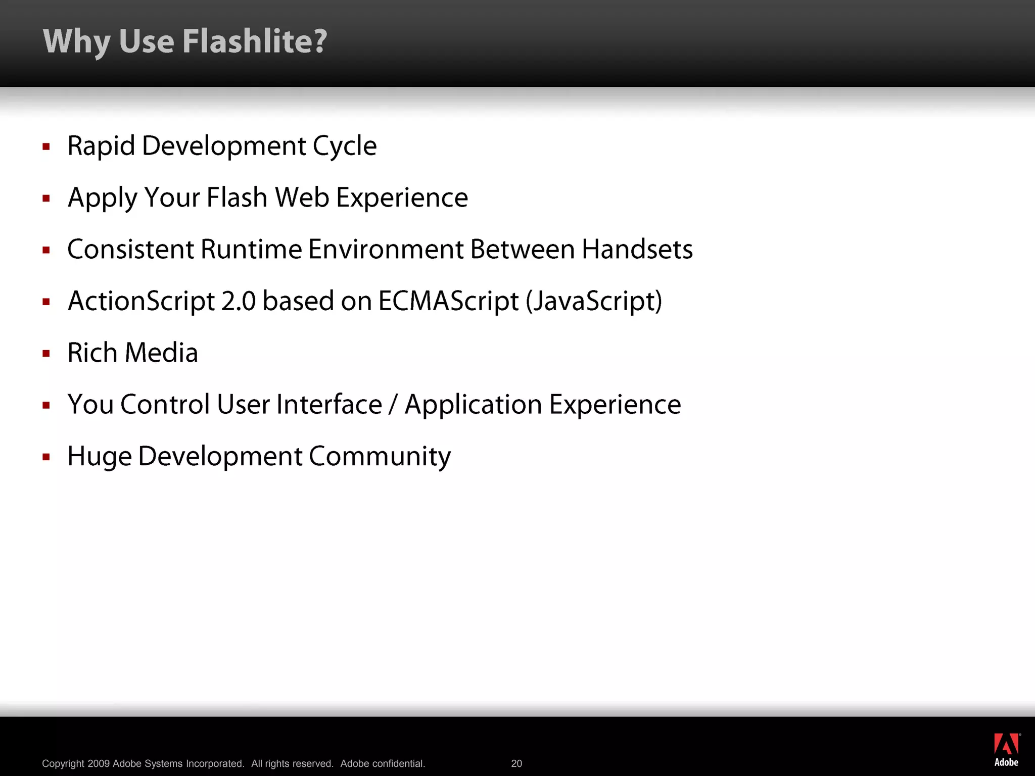 Why Use Flashlite?Rapid Development CycleApply Your Flash Web ExperienceConsistent Runtime Environment Between HandsetsActionScript 2.0 based on ECMAScript (JavaScript)Rich MediaYou Control User Interface / Application ExperienceHuge Development Community