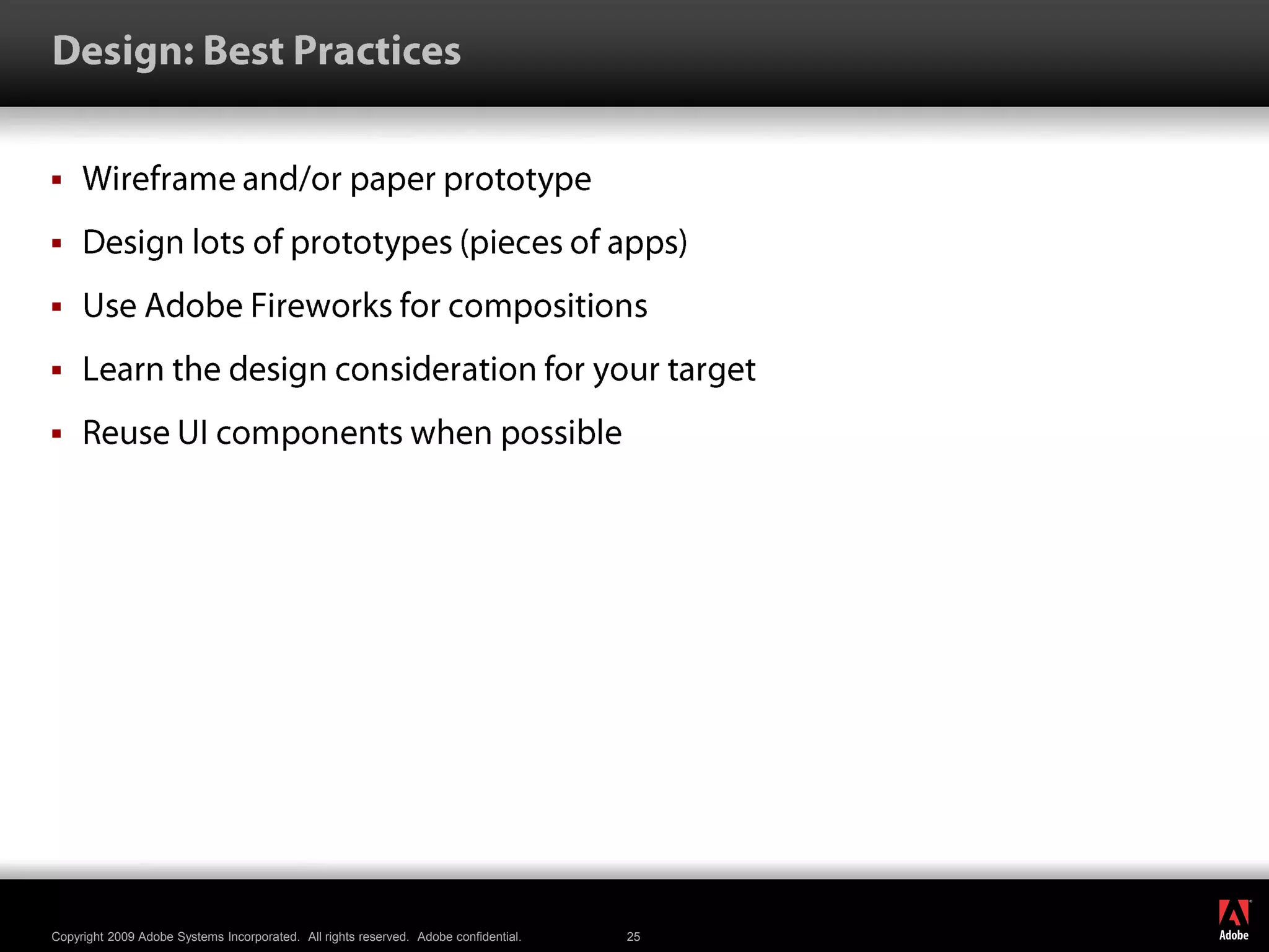 Design: Best PracticesWireframe and/or paper prototypeDesign lots of prototypes (pieces of apps)Use Adobe Fireworks for compositionsLearn the design consideration for your targetReuse UI components when possible