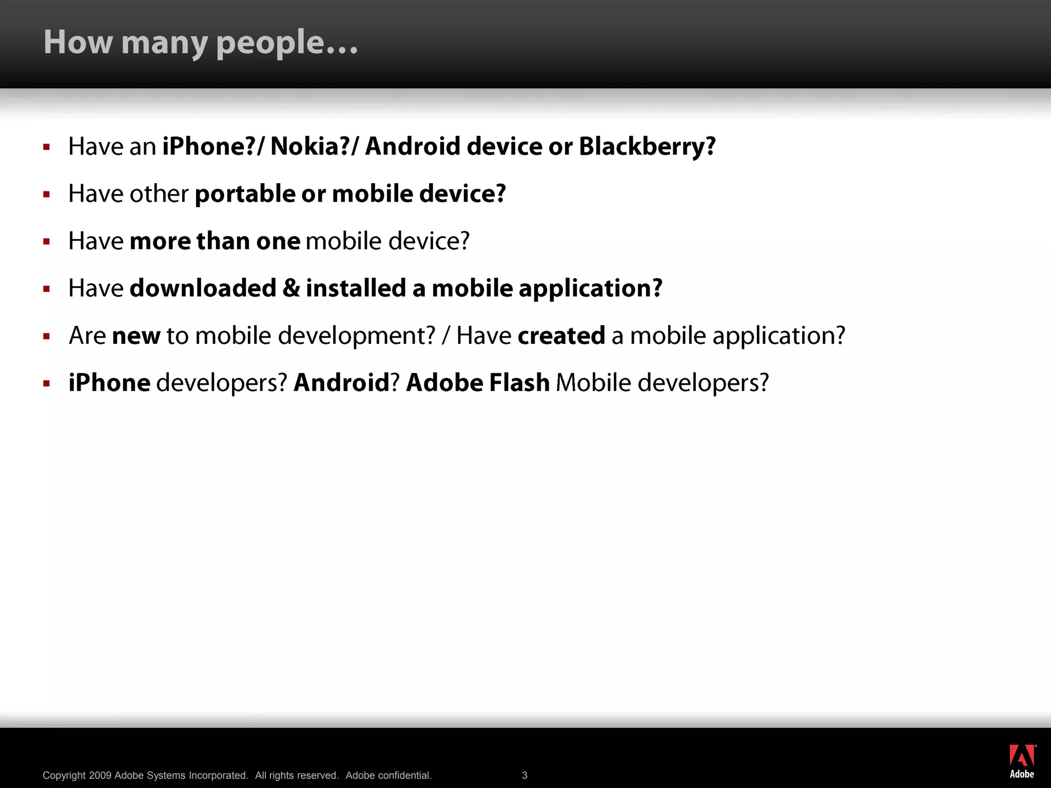 How many people…Have an iPhone?/Nokia?/Android device or Blackberry?Have other portable or mobile device?Have more than one mobile device?Have downloaded & installed a mobile application?Are new to mobile development? / Have created a mobile application?iPhone developers? Android? Adobe Flash Mobile developers?