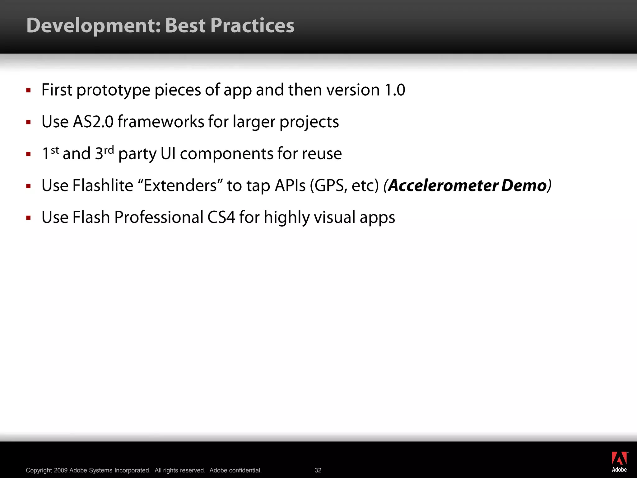 Development: Best PracticesFirst prototype pieces of app and then version 1.0Use AS2.0 frameworks for larger projects1st and 3rd party UI components for reuseUse Flashlite “Extenders” to tap APIs (GPS, etc) (Accelerometer Demo)Use Flash Professional CS4 for highly visual apps