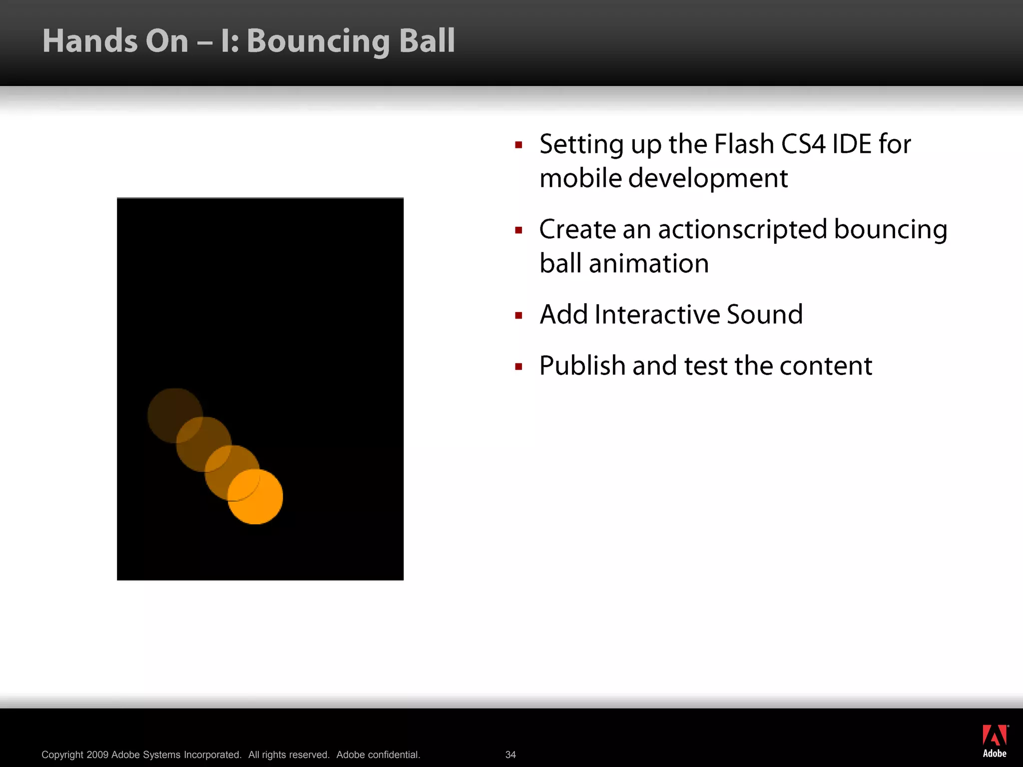 Hands On – I: Bouncing BallSetting up the Flash CS4 IDE for mobile developmentCreate an actionscripted bouncing ball animationAdd Interactive SoundPublish and test the content
