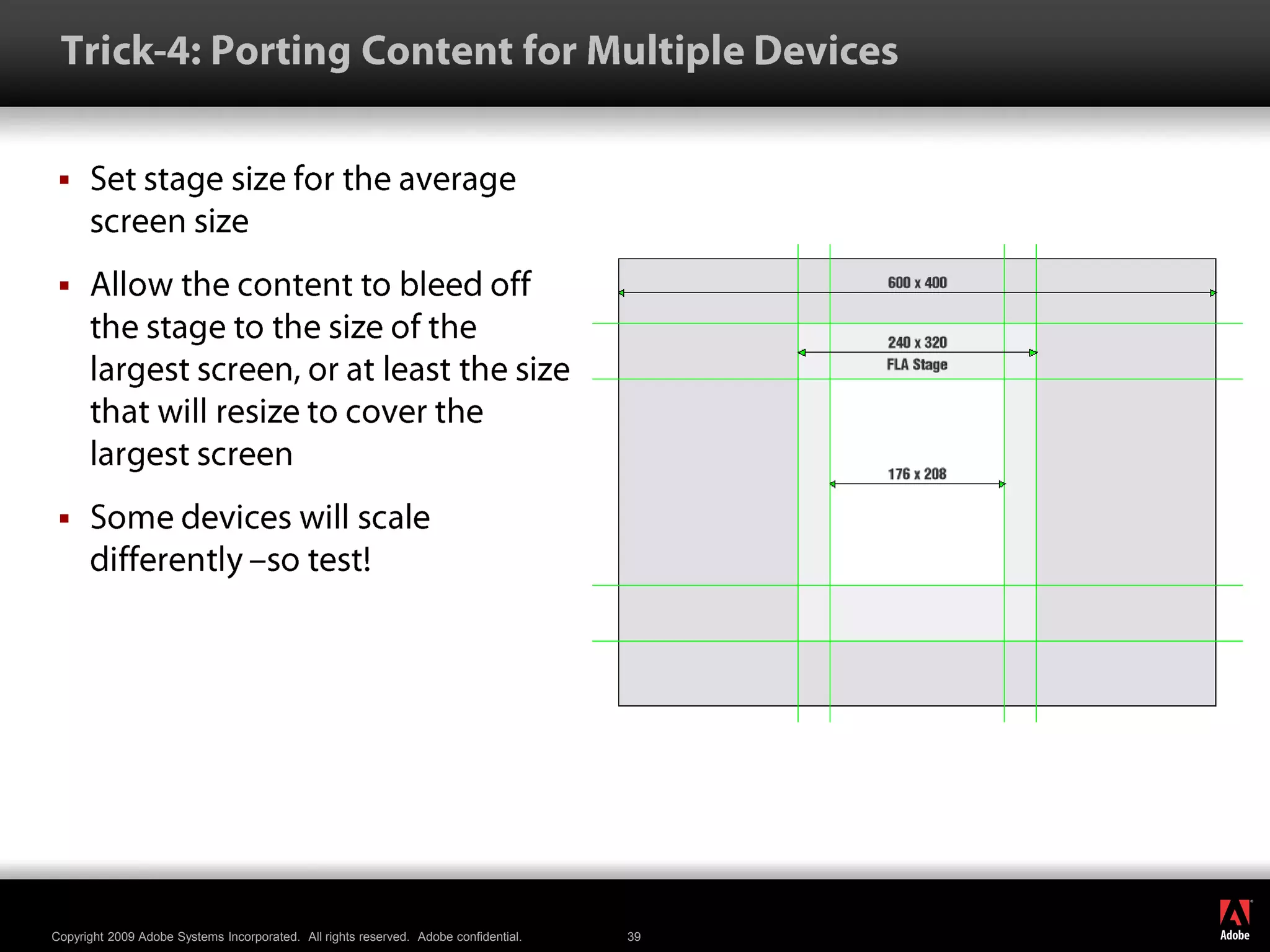  Trick-4: Porting Content for Multiple DevicesSet stage size for the average screen sizeAllow the content to bleed off the stage to the size of the largest screen, or at least the size that will resize to cover the largest screenSome devices will scale differently –so test!