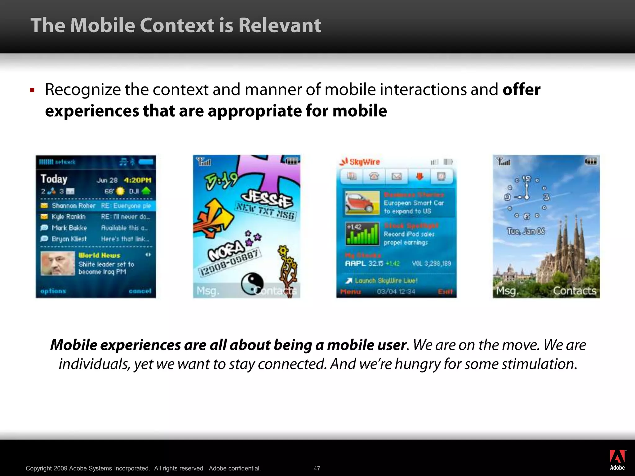  The Mobile Context is RelevantRecognize the context and manner of mobile interactions and offer experiences that are appropriate for mobileMobile experiences are all about being a mobile user. We are on the move. We are individuals, yet we want to stay connected. And we’re hungry for some stimulation.