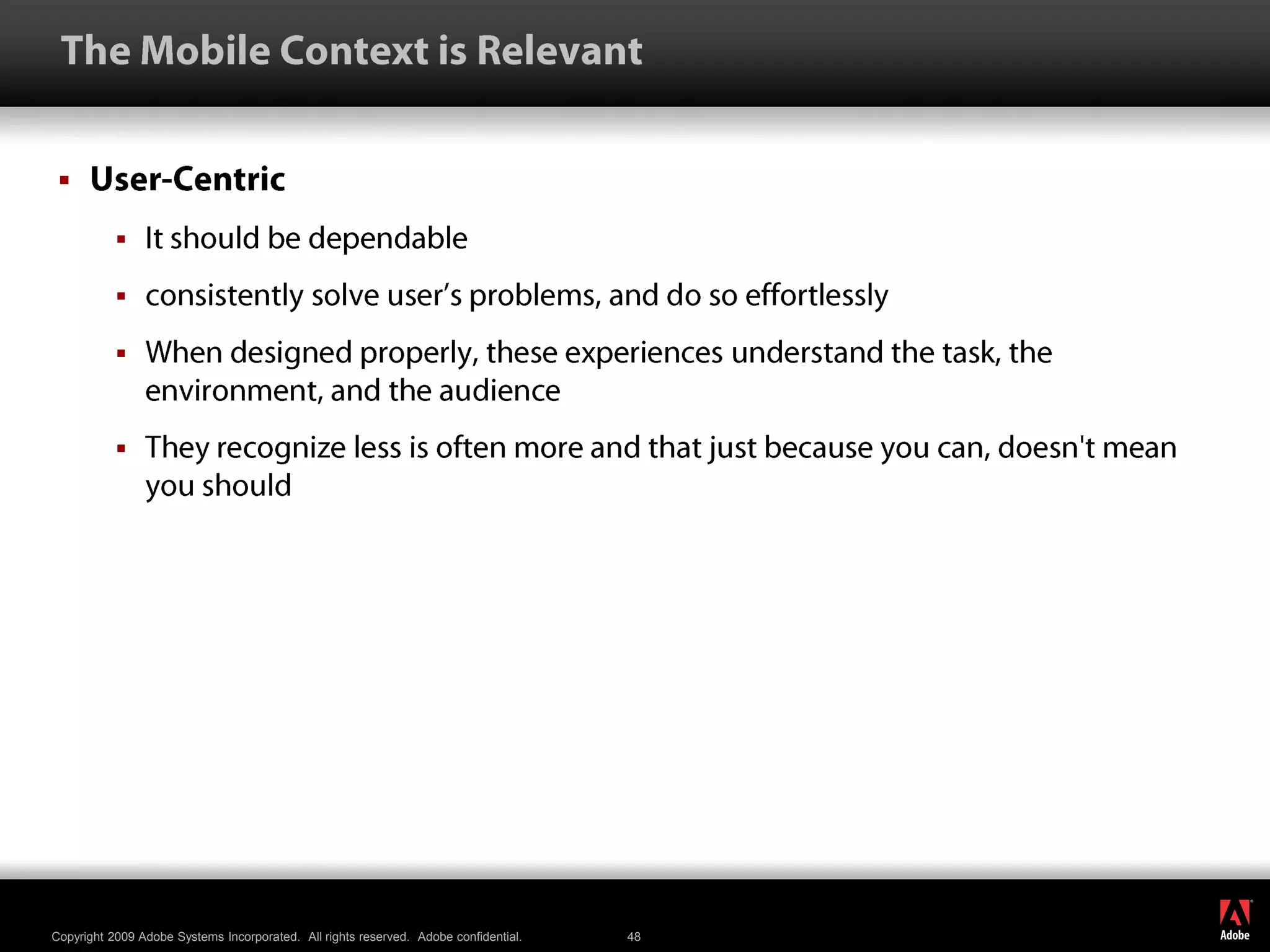  The Mobile Context is RelevantUser-CentricIt should be dependableconsistently solve user’s problems, and do so effortlesslyWhen designed properly, these experiences understand the task, the environment, and the audienceThey recognize less is often more and that just because you can, doesn&apos;t mean you should