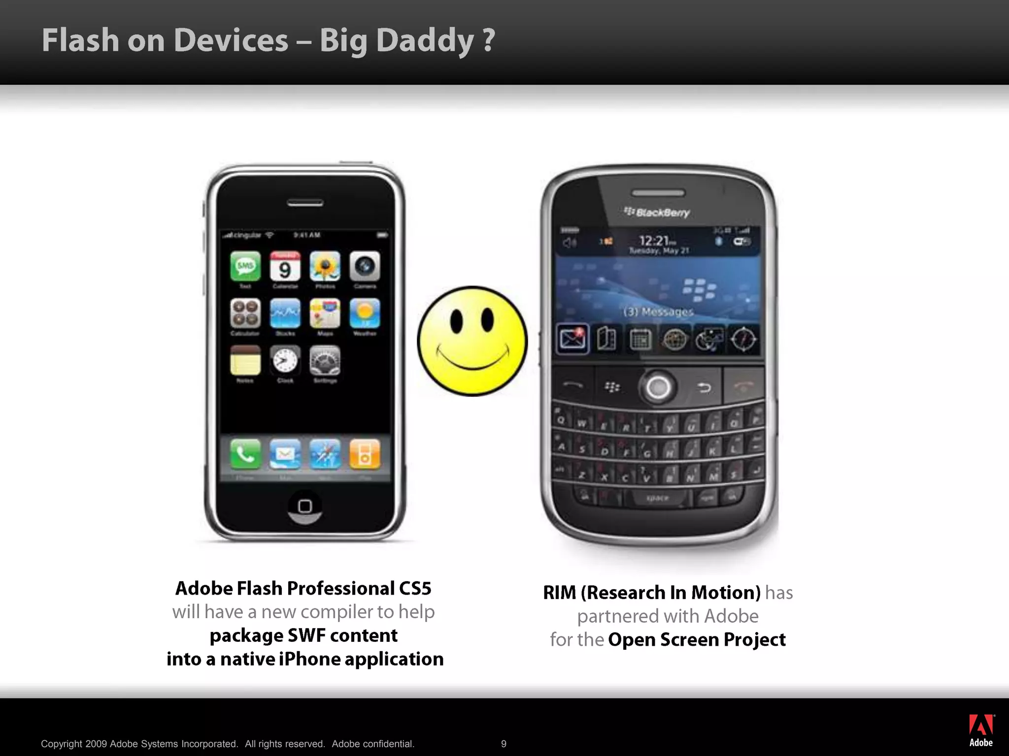 Flash on Devices – Big Daddy ??Adobe Flash Professional CS5 will have a new compiler to helppackage SWF content into a native iPhone applicationRIM (Research In Motion) has partnered with Adobefor the Open Screen Project