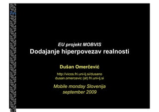 EU projekt MOBVIS
Dodajanje hiperpovezav realnosti

           Dušan Omerčević
         http://vicos.fri.uni-lj.si/dusano
        dusan.omercevic (at) fri.uni-lj.si

       Mobile monday Slovenija
          september 2009
 