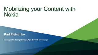 Mobilizing your Content with Nokia,[object Object],Karl Pletschko,[object Object],Developer Marketing Manager, Alps & South East Europe,[object Object]