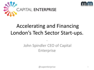 Accelerating and Financing
London’s Tech Sector Start-ups.
.
John Spindler CEO of Capital
Enterprise

@capenterprise

1

 