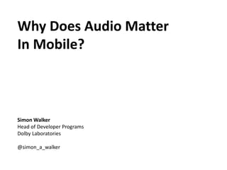 Why Does Audio Matter
In Mobile?
Simon Walker
Head of Developer Programs
Dolby Laboratories
@simon_a_walker
 