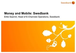 © Swedbank
Money and Mobile: Swedbank
Erkki Saarniit, Head of E-Channels Operations, Swedbank
 