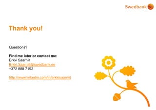 © Swedbank
Thank you!
Questions?
Find me later or contact me:
Erkki Saarniit
Erkki.Saarniit@swedbank.ee
+372 888 7192
http://www.linkedin.com/in/erkkisaarniit
 