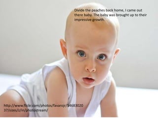 Divide the peaches back home, I came out
                                        there baby. The baby was brought up to their
                                        impressive growth.




http://www.flickr.com/photos/favarojr/54683020
37/sizes/z/in/photostream/
 