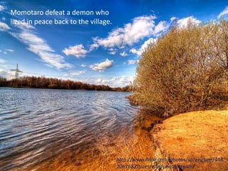 Momotaro defeat a demon who
lived in peace back to the village.




                                      http://www.flickr.com/photos/sprengben/448
                                      2067682/sizes/z/in/photostream/
 