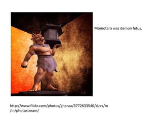 Momotaro was demon fetus.




http://www.flickr.com/photos/gitarau/3772633546/sizes/m
/in/photostream/
 