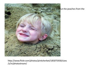 Baby came out and cut the peaches from the
                               grandmother




http://www.flickr.com/photos/pinksherbet/185075930/sizes
/z/in/photostream/
 