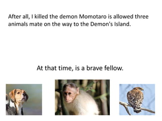 After all, I killed the demon Momotaro is allowed three
animals mate on the way to the Demon's Island.




           At that time, is a brave fellow.
 