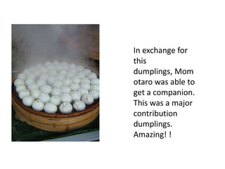 In exchange for
this
dumplings, Mom
otaro was able to
get a companion.
This was a major
contribution
dumplings.
Amazing! !
 