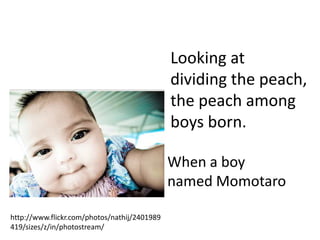 Looking at
                                              dividing the peach,
                                              the peach among
                                              boys born.

                                              When a boy
                                              named Momotaro

http://www.flickr.com/photos/nathij/2401989
419/sizes/z/in/photostream/
 
