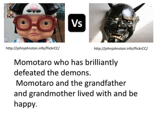 Vs
http://johnjohnston.info/flickrCC/        http://johnjohnston.info/flickrCC/


     Momotaro who has brilliantly
     defeated the demons.
     Momotaro and the grandfather
     and grandmother lived with and be
     happy.
 
