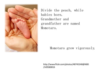 Divide the peach, while
babies born.
Grandmother and
grandfather are named
Momotaro.




       Momotaro grew vigorously.



 http://www.flickr.com/photos/48745248@N00
 /149580816
 